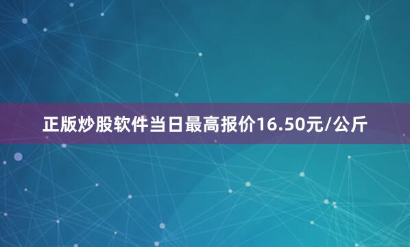 正版炒股软件当日最高报价16.50元/公斤