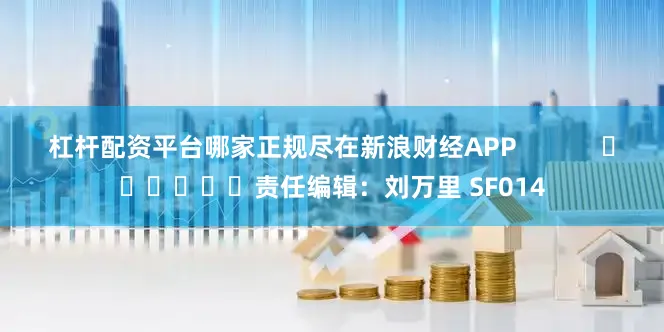 杠杆配资平台哪家正规尽在新浪财经APP            						责任编辑：刘万里 SF014