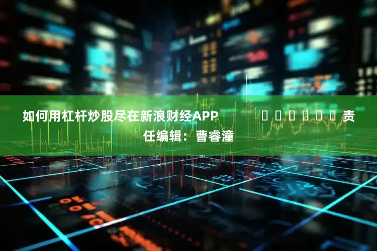 如何用杠杆炒股尽在新浪财经APP            						责任编辑：曹睿潼