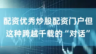 配资优秀炒股配资门户但这种跨越千载的“对话”