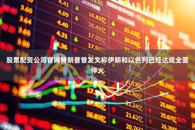 股票配资公司官网特朗普曾发文称伊朗和以色列已经达成全面停火