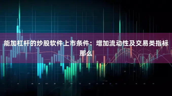 能加杠杆的炒股软件上市条件：增加流动性及交易类指标那么