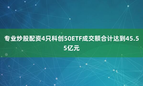 专业炒股配资4只科创50ETF成交额合计达到45.55亿元