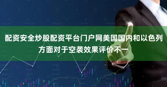 配资安全炒股配资平台门户网美国国内和以色列方面对于空袭效果评价不一