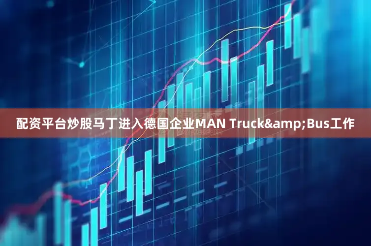 配资平台炒股马丁进入德国企业MAN Truck&Bus工作