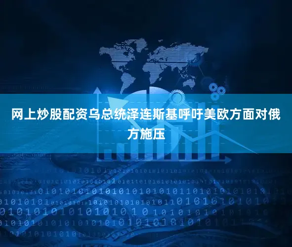 网上炒股配资乌总统泽连斯基呼吁美欧方面对俄方施压