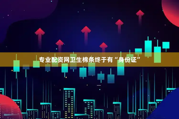 专业配资网卫生棉条终于有“身份证”