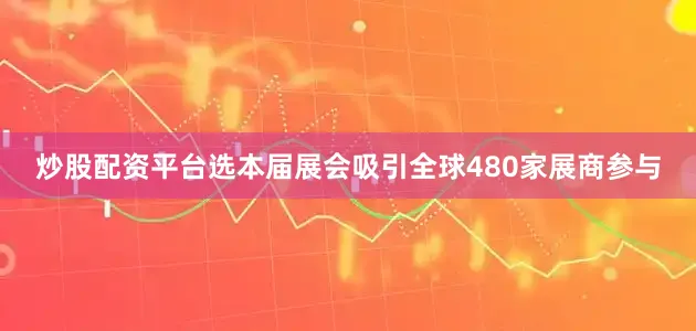 炒股配资平台选本届展会吸引全球480家展商参与