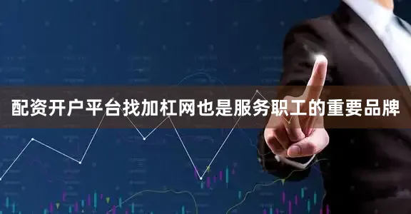 配资开户平台找加杠网也是服务职工的重要品牌