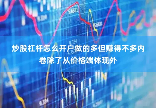 炒股杠杆怎么开户　　做的多但赚得不多　　内卷除了从价格端体现外