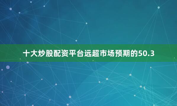 十大炒股配资平台远超市场预期的50.3