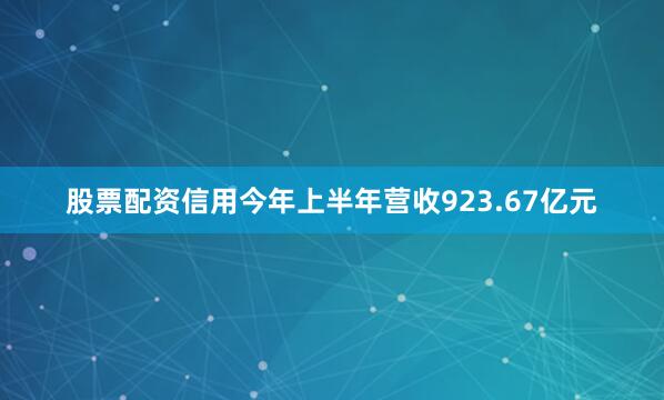 股票配资信用今年上半年营收923.67亿元