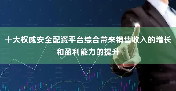 十大权威安全配资平台综合带来销售收入的增长和盈利能力的提升