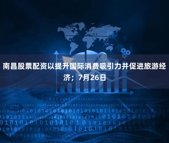 南昌股票配资以提升国际消费吸引力并促进旅游经济；7月26日