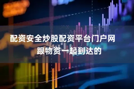配资安全炒股配资平台门户网       跟物资一起到达的