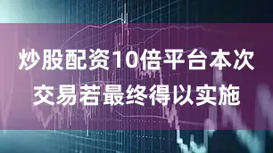 炒股配资10倍平台本次交易若最终得以实施