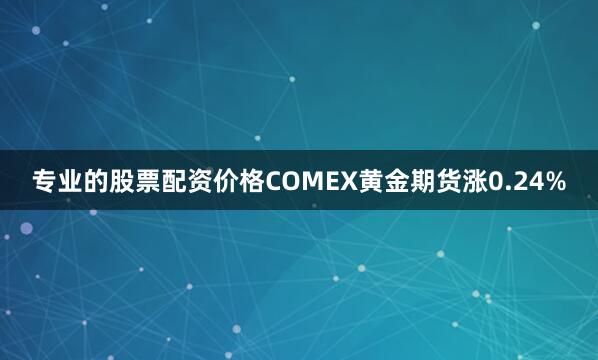 专业的股票配资价格　　COMEX黄金期货涨0.24%
