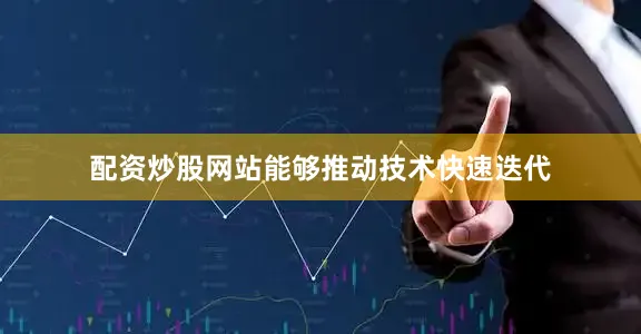 配资炒股网站能够推动技术快速迭代