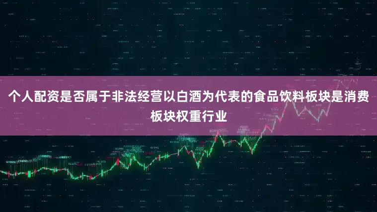 个人配资是否属于非法经营以白酒为代表的食品饮料板块是消费板块权重行业