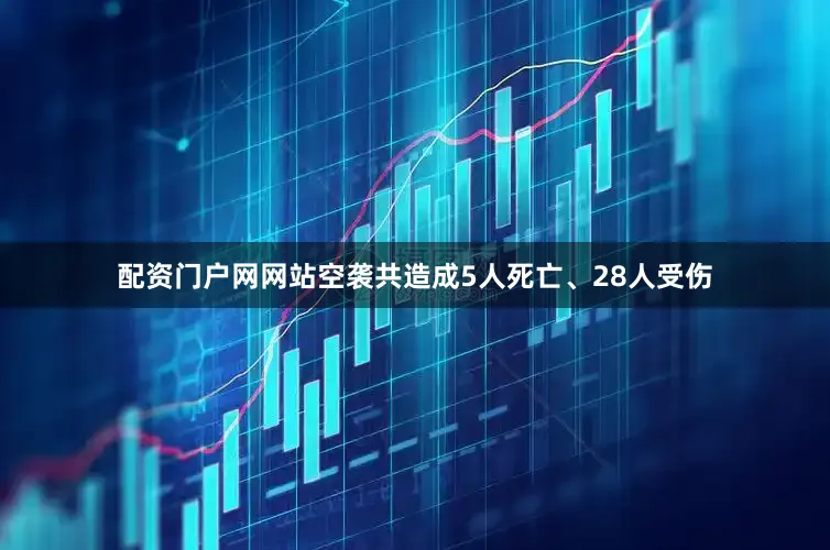 配资门户网网站空袭共造成5人死亡、28人受伤