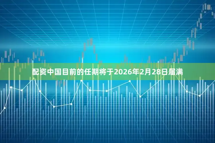 配资中国目前的任期将于2026年2月28日届满
