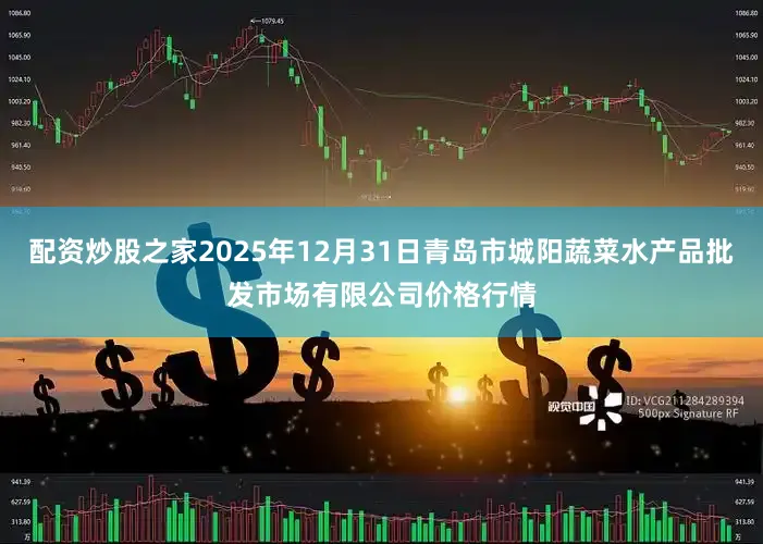 配资炒股之家2025年12月31日青岛市城阳蔬菜水产品批发市场有限公司价格行情