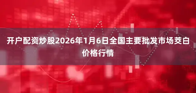 开户配资炒股2026年1月6日全国主要批发市场茭白价格行情