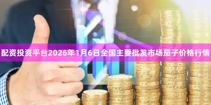 配资投资平台2026年1月6日全国主要批发市场茄子价格行情
