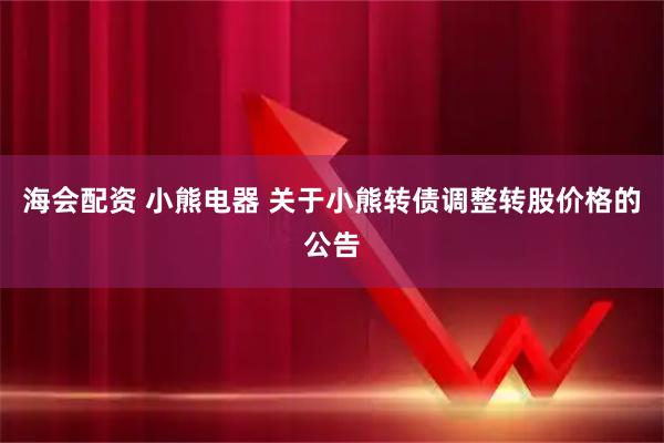 海会配资 小熊电器 关于小熊转债调整转股价格的公告