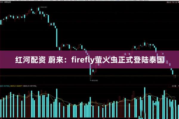红河配资 蔚来：firefly萤火虫正式登陆泰国