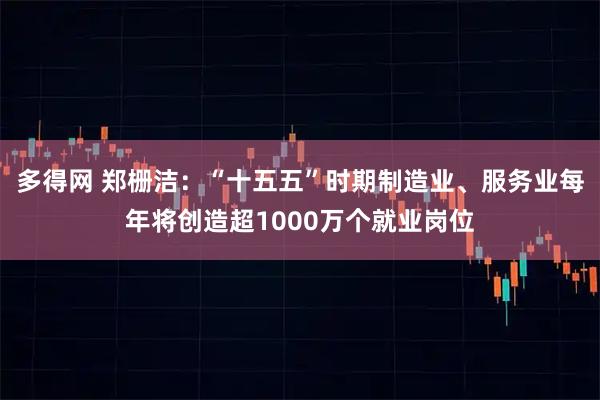 多得网 郑栅洁：“十五五”时期制造业、服务业每年将创造超1000万个就业岗位