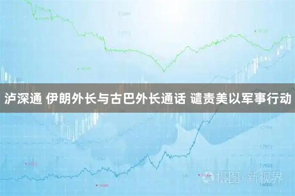 泸深通 伊朗外长与古巴外长通话 谴责美以军事行动