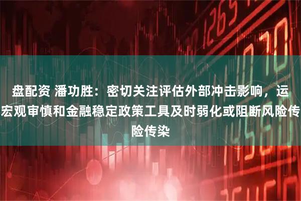 盘配资 潘功胜：密切关注评估外部冲击影响，运用宏观审慎和金融稳定政策工具及时弱化或阻断风险传染