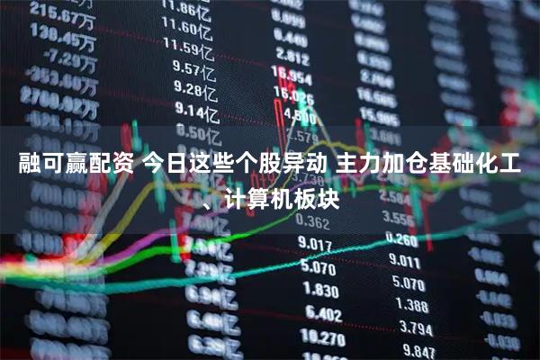 融可赢配资 今日这些个股异动 主力加仓基础化工、计算机板块
