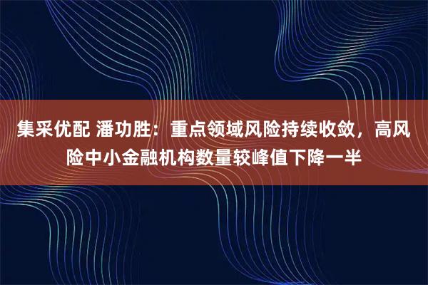 集采优配 潘功胜：重点领域风险持续收敛，高风险中小金融机构数量较峰值下降一半