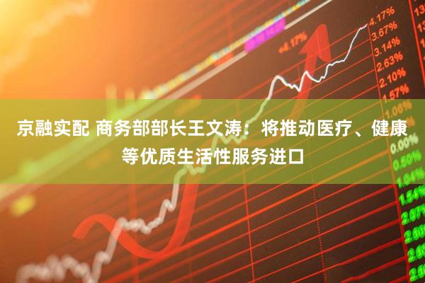 京融实配 商务部部长王文涛：将推动医疗、健康等优质生活性服务进口