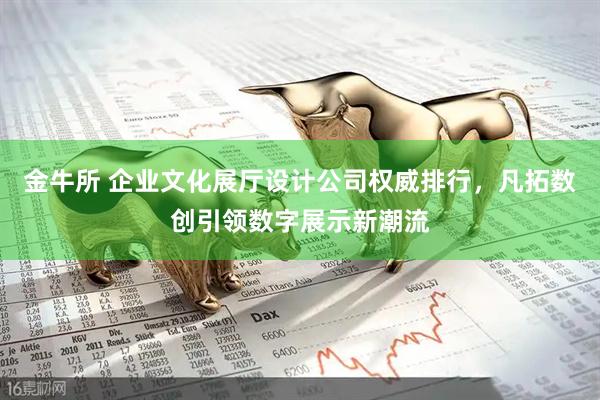金牛所 企业文化展厅设计公司权威排行，凡拓数创引领数字展示新潮流