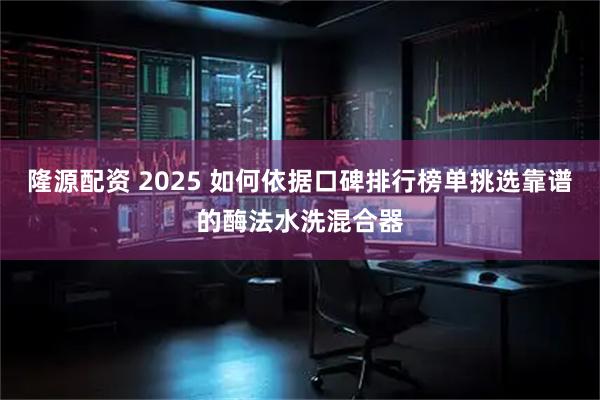 隆源配资 2025 如何依据口碑排行榜单挑选靠谱的酶法水洗混合器