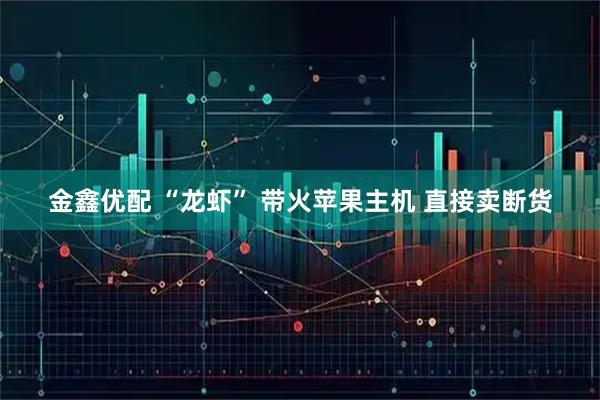 金鑫优配 “龙虾” 带火苹果主机 直接卖断货