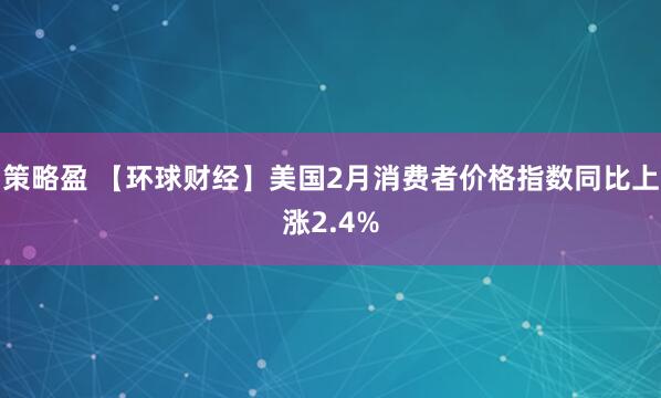 策略盈 【环球财经】美国2月消费者价格指数同比上涨2.4%
