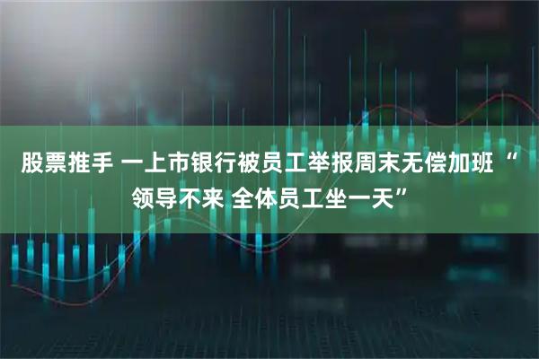 股票推手 一上市银行被员工举报周末无偿加班 “领导不来 全体员工坐一天”