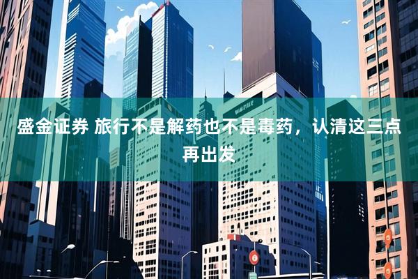 盛金证券 旅行不是解药也不是毒药，认清这三点再出发