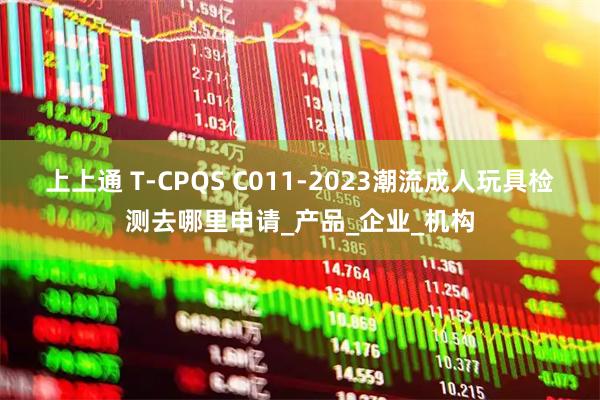 上上通 T-CPQS C011-2023潮流成人玩具检测去哪里申请_产品_企业_机构