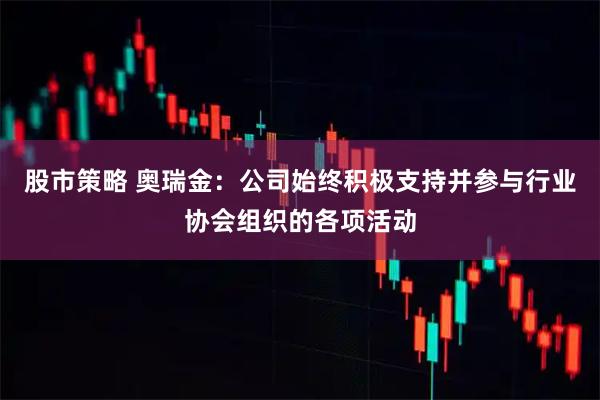 股市策略 奥瑞金：公司始终积极支持并参与行业协会组织的各项活动