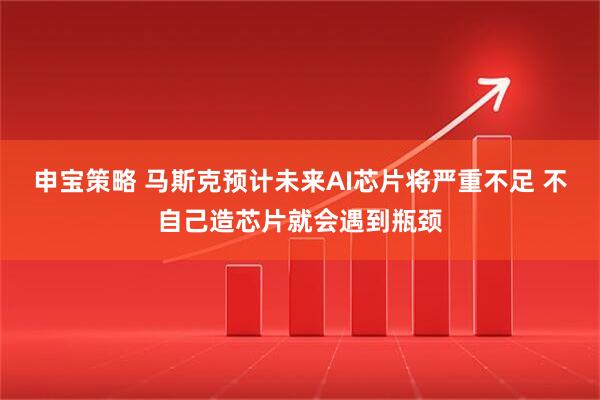 申宝策略 马斯克预计未来AI芯片将严重不足 不自己造芯片就会遇到瓶颈
