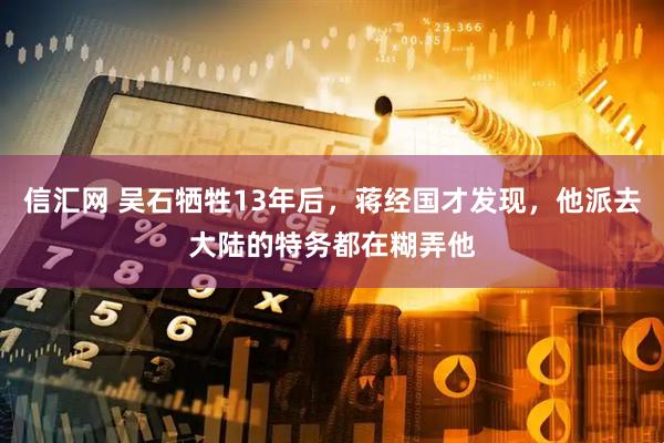 信汇网 吴石牺牲13年后，蒋经国才发现，他派去大陆的特务都在糊弄他