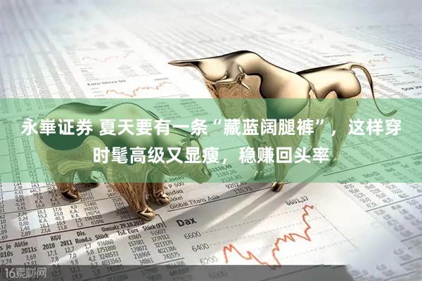 永崋证券 夏天要有一条“藏蓝阔腿裤”，这样穿时髦高级又显瘦，稳赚回头率