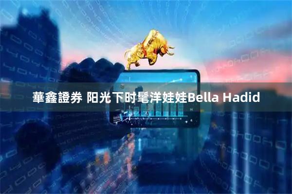 華鑫證券 阳光下时髦洋娃娃Bella Hadid