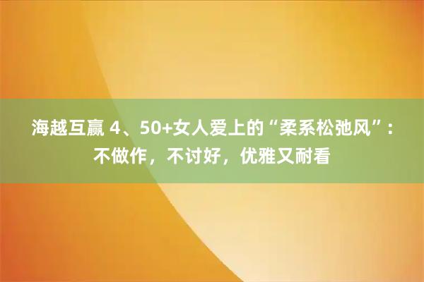 海越互赢 4、50+女人爱上的“柔系松弛风”：不做作，不讨好，优雅又耐看