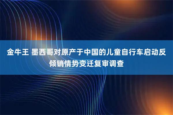金牛王 墨西哥对原产于中国的儿童自行车启动反倾销情势变迁复审调查